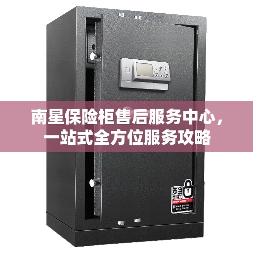 南星保险柜售后服务中心，一站式全方位服务攻略