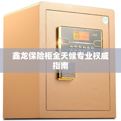 鑫龙保险柜全天候专业权威指南