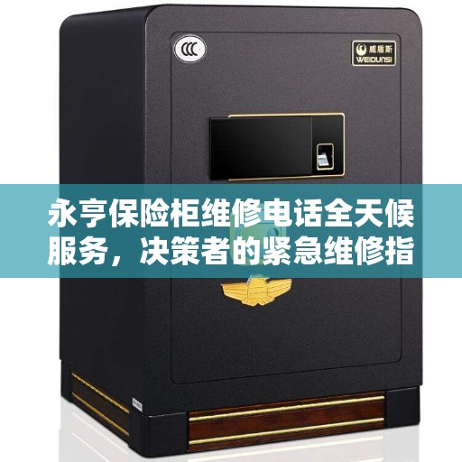 永亨保险柜维修电话全天候服务，决策者的紧急维修指南