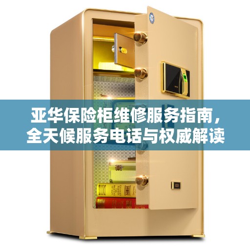 亚华保险柜维修服务指南，全天候服务电话与权威解读