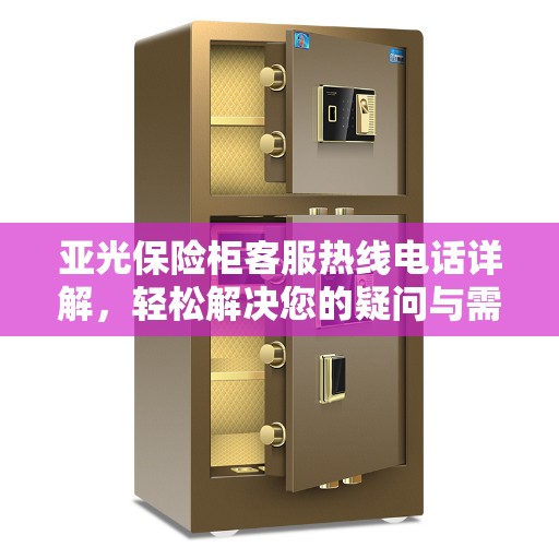 亚光保险柜客服热线电话详解，轻松解决您的疑问与需求