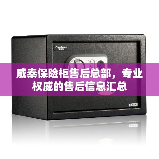 威泰保险柜售后总部，专业权威的售后信息汇总