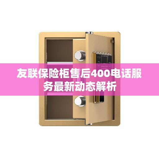 友联保险柜售后400电话服务最新动态解析