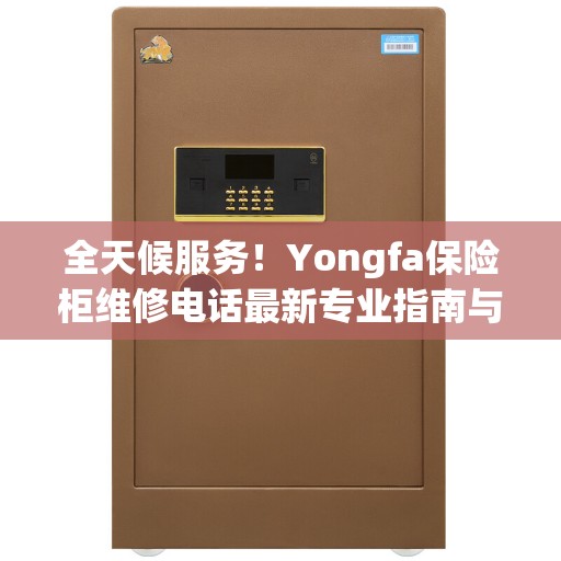 全天候服务！Yongfa保险柜维修电话最新专业指南与攻略