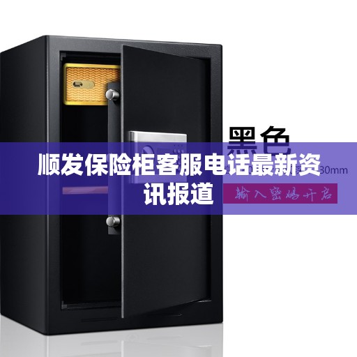 顺发保险柜客服电话最新资讯报道