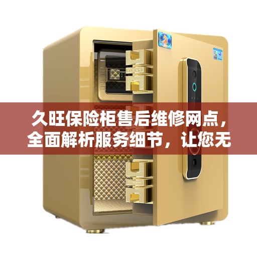 久旺保险柜售后维修网点，全面解析服务细节，让您无忧售后体验