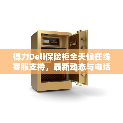得力Deli保险柜全天候在线客服支持，最新动态与电话服务升级