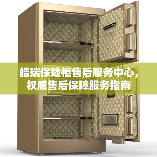 皓瑞保险柜售后服务中心，权威售后保障服务指南