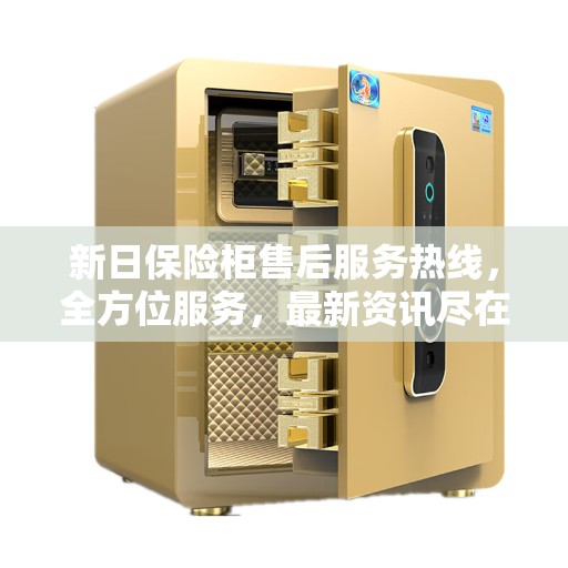 新日保险柜售后服务热线，全方位服务，最新资讯尽在掌握