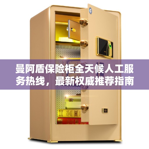 曼阿盾保险柜全天候人工服务热线，最新权威推荐指南