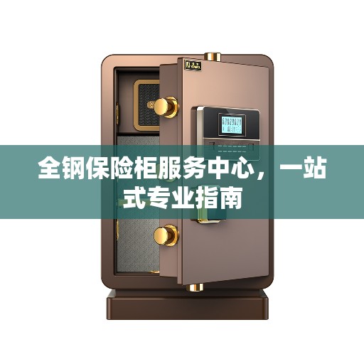 全钢保险柜服务中心，一站式专业指南
