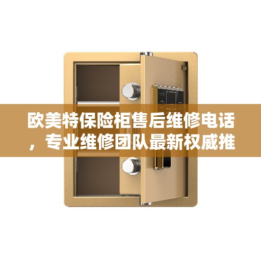 欧美特保险柜售后维修电话，专业维修团队最新权威推荐服务热线