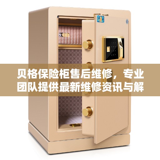 贝格保险柜售后维修，专业团队提供最新维修资讯与解决方案