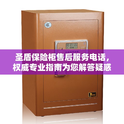 圣盾保险柜售后服务电话，权威专业指南为您解答疑惑！