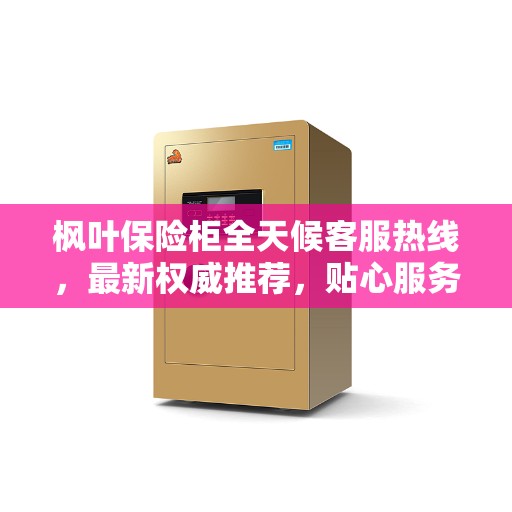 枫叶保险柜全天候客服热线，最新权威推荐，贴心服务触手可及
