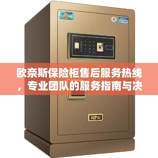 欧奈斯保险柜售后服务热线，专业团队的服务指南与决策支持