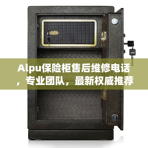 Alpu保险柜售后维修电话,专业团队,最新权威推荐服务 Alpu保险柜售后维修电话,专业团队,最新权威推荐服务