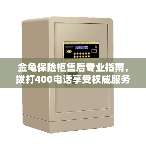金龟保险柜售后专业指南,拨打400电话享受权威服务 金龟保险柜售后专业指南,拨打400电话享受权威服务