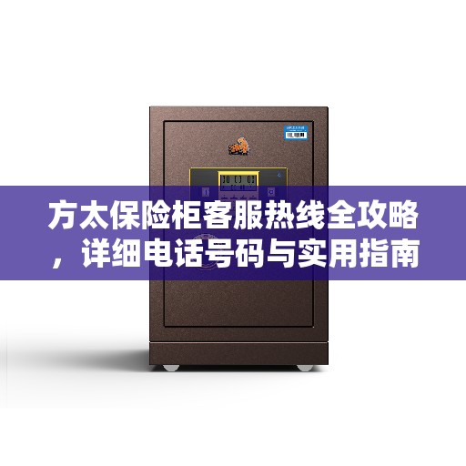 方太保险柜客服热线全攻略,详细电话号码与实用指南 方太保险柜客服热线全攻略,详细电话号码与实用指南