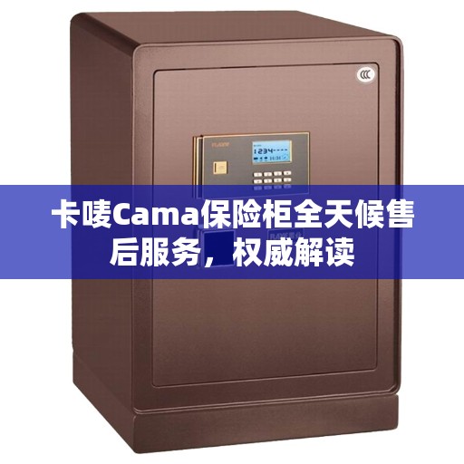 卡唛Cama保险柜全天候售后服务，权威解读