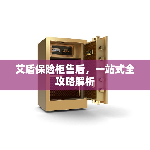艾盾保险柜售后,一站式全攻略解析 艾盾保险柜售后,一站式全攻略解析