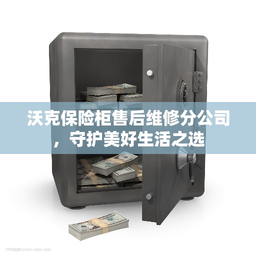 沃克保险柜售后维修分公司，守护美好生活之选