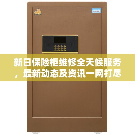 新日保险柜维修全天候服务，最新动态及资讯一网打尽