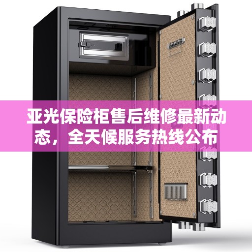 亚光保险柜售后维修最新动态，全天候服务热线公布
