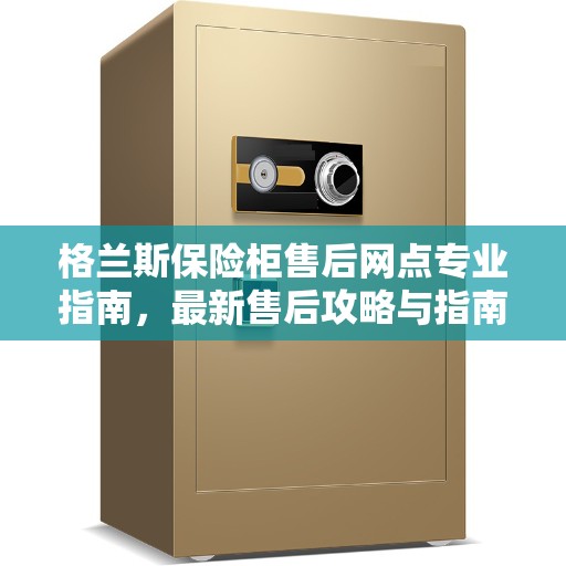格兰斯保险柜售后网点专业指南，最新售后攻略与指南