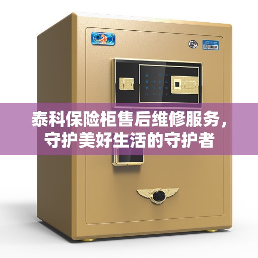 泰科保险柜售后维修服务，守护美好生活的守护者