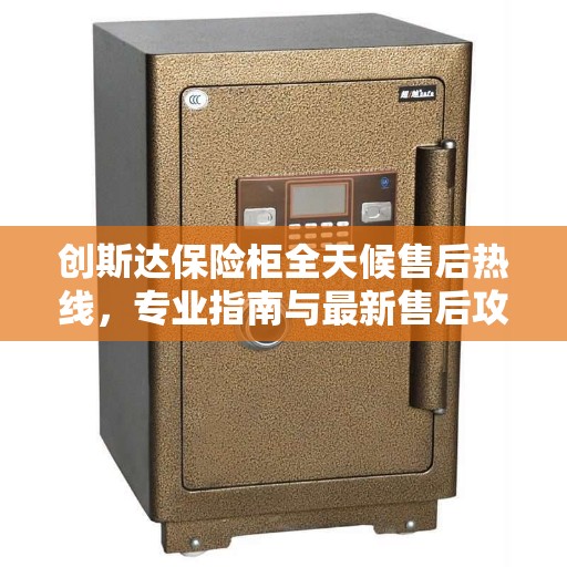 创斯达保险柜全天候售后热线,专业指南与最新售后攻略 创斯达保险柜全天候售后热线,专业指南与最新售后攻略
