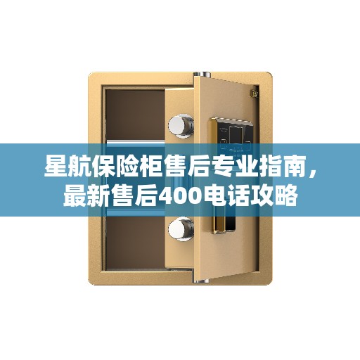 星航保险柜售后专业指南，最新售后400电话攻略