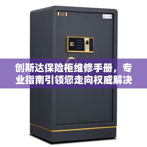 创斯达保险柜维修手册,专业指南引领您走向权威解决之道 创斯达保险柜维修手册,专业指南引领您走向权威解决之道