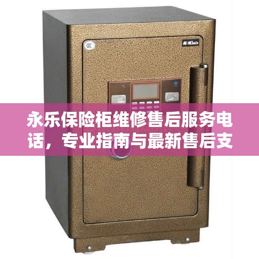 永乐保险柜维修售后服务电话，专业指南与最新售后支持详解