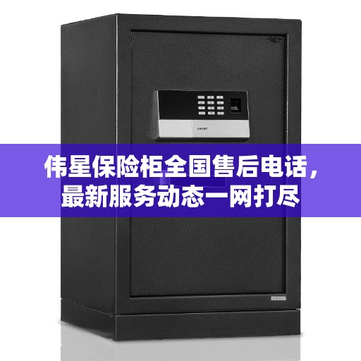 伟星保险柜全国售后电话，最新服务动态一网打尽