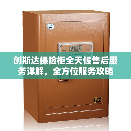 创斯达保险柜全天候售后服务详解,全方位服务攻略 创斯达保险柜全天候售后服务详解,全方位服务攻略