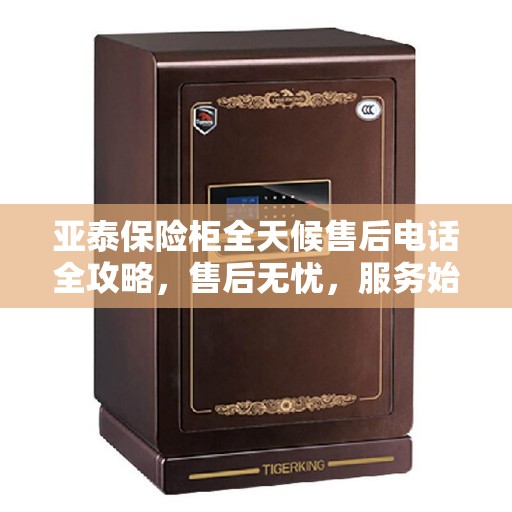 亚泰保险柜全天候售后电话全攻略，售后无忧，服务始终如一