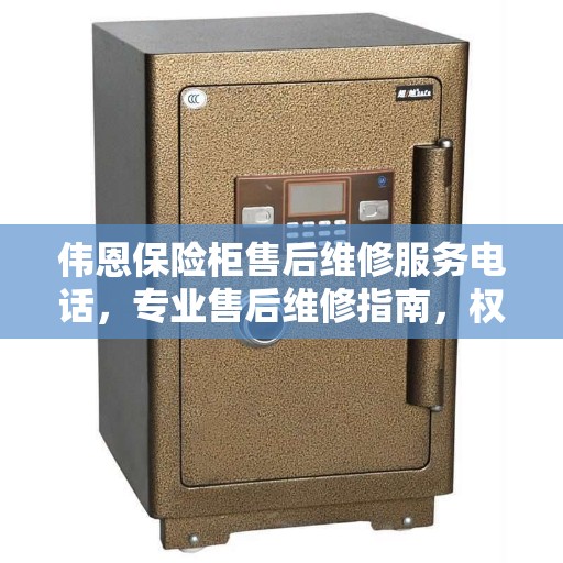 伟恩保险柜售后维修服务电话,专业售后维修指南,权威保障您的安全需求 伟恩保险柜售后维修服务电话,专业售后维修指南,权威保障您的安全需求