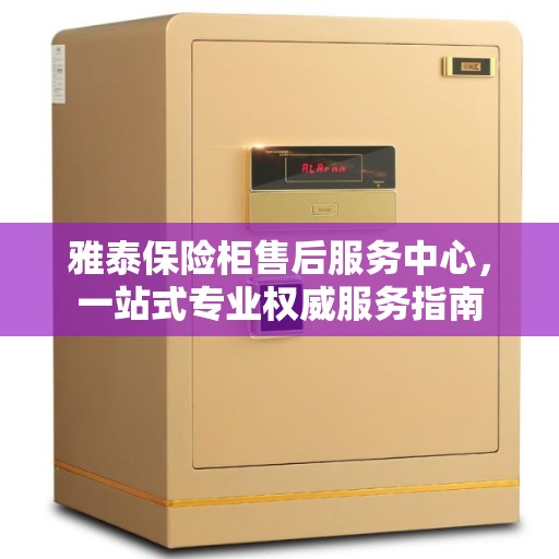 雅泰保险柜售后服务中心,一站式专业权威服务指南 雅泰保险柜售后服务中心,一站式专业权威服务指南