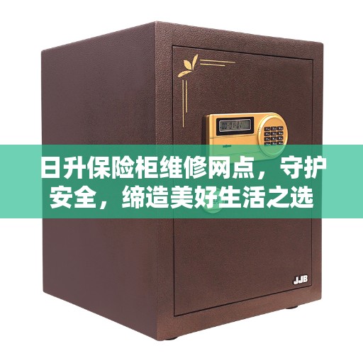 日升保险柜维修网点，守护安全，缔造美好生活之选