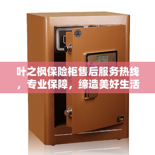 叶之枫保险柜售后服务热线，专业保障，缔造美好生活