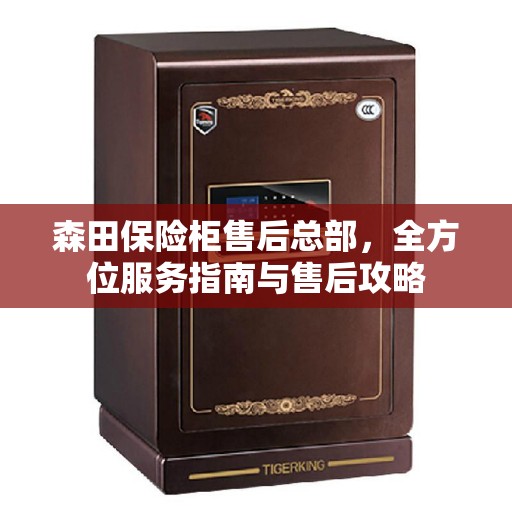 森田保险柜售后总部，全方位服务指南与售后攻略