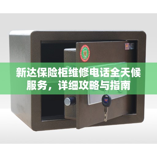 新达保险柜维修电话全天候服务，详细攻略与指南