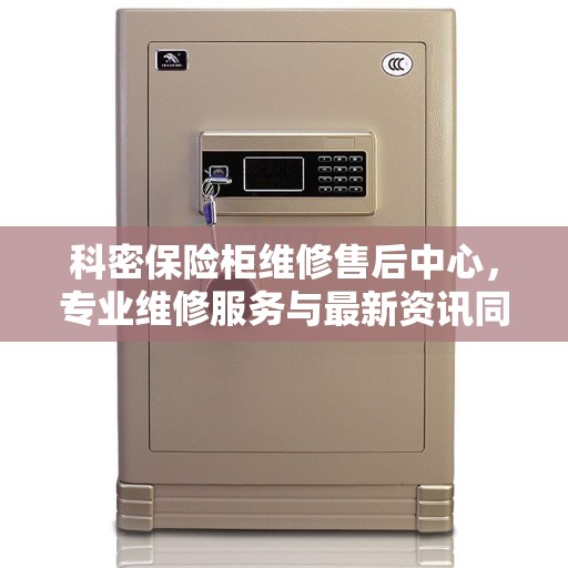 科密保险柜维修售后中心，专业维修服务与最新资讯同步更新
