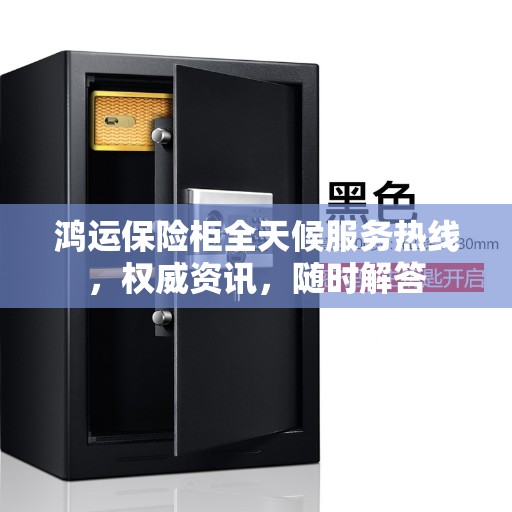 鸿运保险柜全天候服务热线，权威资讯，随时解答
