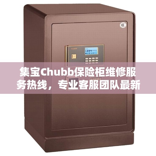 集宝Chubb保险柜维修服务热线，专业客服团队最新权威推荐