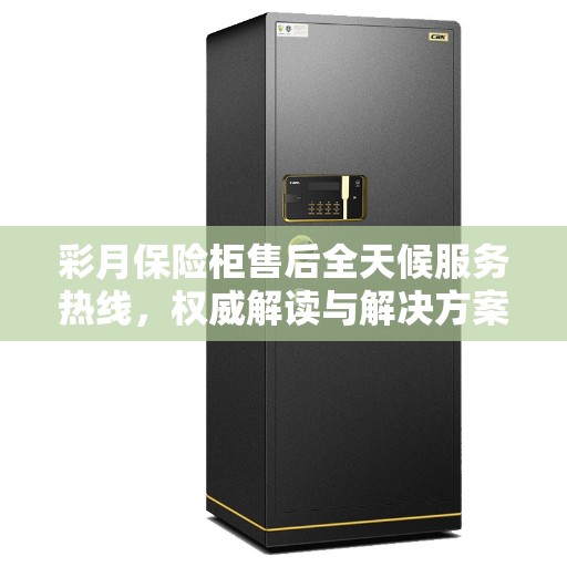 彩月保险柜售后全天候服务热线，权威解读与解决方案