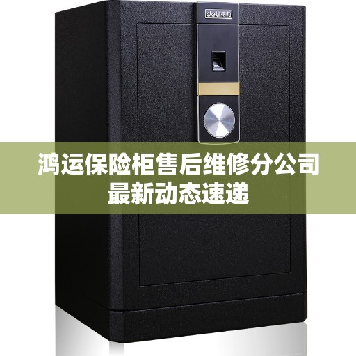 鸿运保险柜售后维修分公司最新动态速递