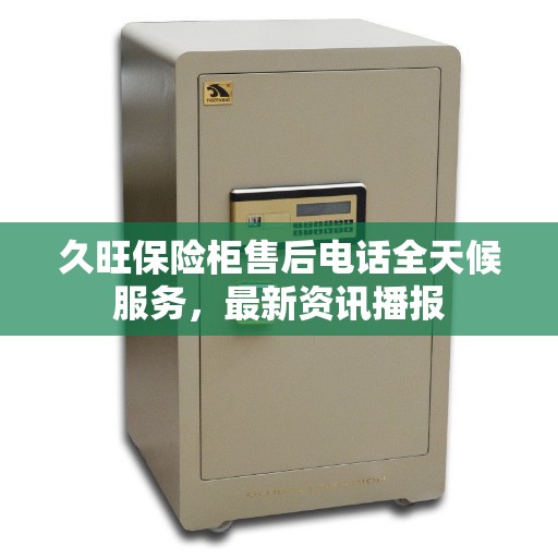 久旺保险柜售后电话全天候服务，最新资讯播报