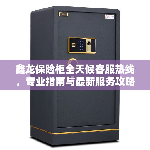 鑫龙保险柜全天候客服热线，专业指南与最新服务攻略